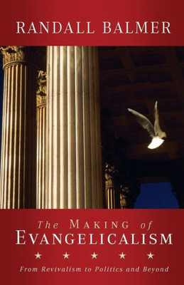 The Making Of Evangelicalism: From Revivalism To Politics And Beyond