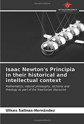 Isaac Newton's Principia in their historical and intellectual context: Mathematics, natural philosophy, alchemy and theology as part of the Newtonian discourse