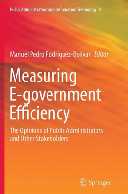 Measuring E-Government Efficiency: The Opinions Of Public Administrators And Other Stakeholders (Public Administration And Information Technology, 5)
