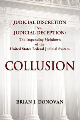Collusion: Judicial Discretion Vs. Judicial Deception - The Impending Meltdown Of The United States Federal Judicial System