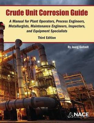 Crude Unit Corrosion Guide: A Manual For Plant Operators, Process Engineers, Metallurgists, Maintenance Engineers, Inspectors, And Equipment Specialists