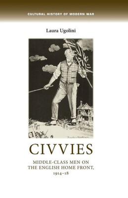 Civvies: MiddleClass Men On The English Home Front, 191418 (Cultural History Of Modern War)
