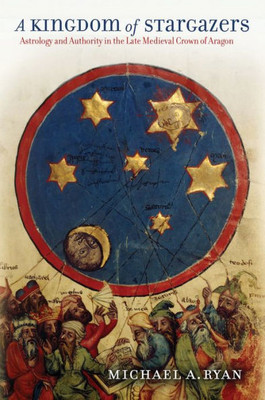 A Kingdom Of Stargazers: Astrology And Authority In The Late Medieval Crown Of Aragon