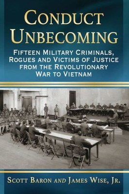 Conduct Unbecoming: Fifteen Military Criminals, Rogues And Victims Of Justice From The Revolutionary War To Vietnam