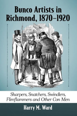 Bunco Artists In Richmond, 1870-1920: Sharpers, Snatchers, Swindlers, Flimflammers And Other Con Men