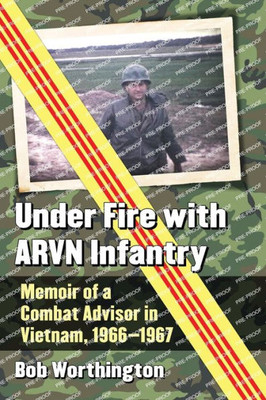 Under Fire With Arvn Infantry: Memoir Of A Combat Advisor In Vietnam, 1966-1967