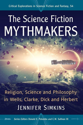 The Science Fiction Mythmakers: Religion, Science And Philosophy In Wells, Clarke, Dick And Herbert (Critical Explorations In Science Fiction And Fantasy, 54)