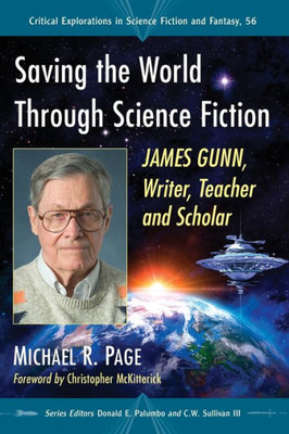 Saving The World Through Science Fiction: James Gunn, Writer, Teacher And Scholar (Critical Explorations In Science Fiction And Fantasy, 56)