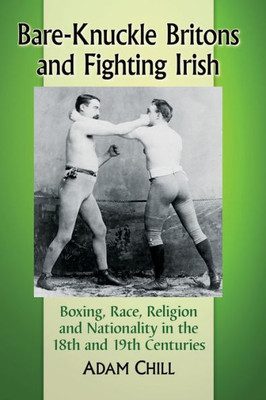 Bare-Knuckle Britons And Fighting Irish: Boxing, Race, Religion And Nationality In The 18Th And 19Th Centuries
