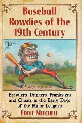Baseball Rowdies Of The 19Th Century: Brawlers, Drinkers, Pranksters And Cheats In The Early Days Of The Major Leagues