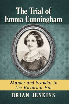 The Trial Of Emma Cunningham: Murder And Scandal In The Victorian Era