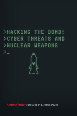 Hacking The Bomb: Cyber Threats And Nuclear Weapons