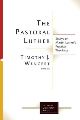 The Pastoral Luther: Essays On Martin Luthers Practical Theology (Lutheran Quarterly Books)