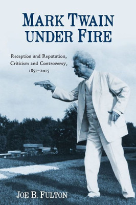 Mark Twain Under Fire: Reception And Reputation, Criticism And Controversy, 1851-2015 (Literary Criticism In Perspective, 74)