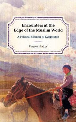 Encounters At The Edge Of The Muslim World: A Political Memoir Of Kyrgyzstan