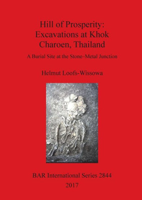 Hill Of Prosperity: Excavations At Khok Charoen, Thailand: A Burial Site At The Stone-Metal Junction (2844) (Bar International Series)