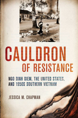 Cauldron Of Resistance: Ngo Dinh Diem, The United States, And 1950S Southern Vietnam (The United States In The World)