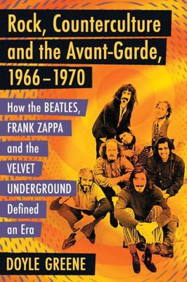 Rock, Counterculture And The Avant-Garde, 1966-1970: How The Beatles, Frank Zappa And The Velvet Underground Defined An Era