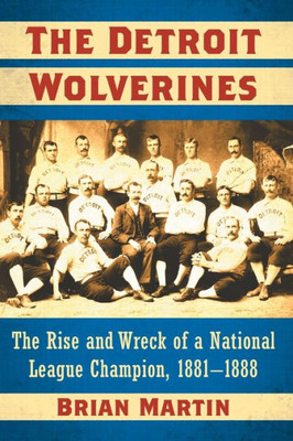 The Detroit Wolverines: The Rise And Wreck Of A National League Champion, 1881-1888