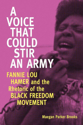 A Voice That Could Stir An Army: Fannie Lou Hamer And The Rhetoric Of The Black Freedom Movement (Race, Rhetoric, And Media Series)