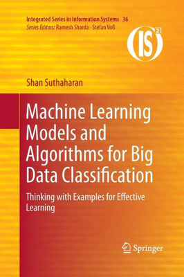 Machine Learning Models And Algorithms For Big Data Classification: Thinking With Examples For Effective Learning (Integrated Series In Information Systems, 36)
