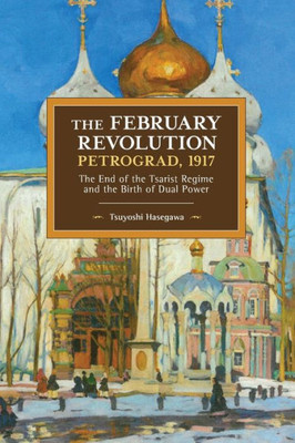 The February Revolution, Petrograd, 1917: The End Of The Tsarist Regime And The Birth Of Dual Power (Historical Materialism, 149)