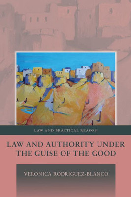 Law And Authority Under The Guise Of The Good (Law And Practical Reason)