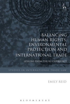 Balancing Human Rights, Environmental Protection And International Trade: Lessons From The Eu Experience (Studies In International Trade And Investment Law)