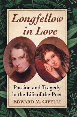 Longfellow In Love: Passion And Tragedy In The Life Of The Poet