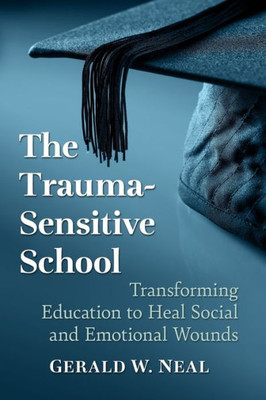 The Trauma-Sensitive School: Transforming Education To Heal Social And Emotional Wounds