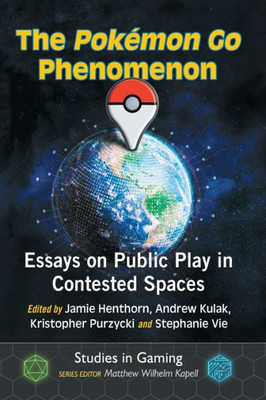 The Pokemon Go Phenomenon: Essays On Public Play In Contested Spaces (Studies In Gaming)