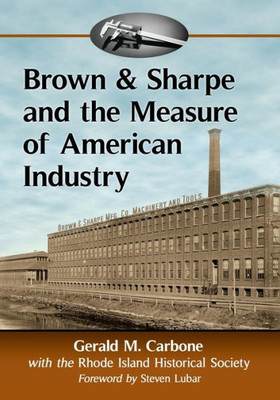 Brown & Sharpe And The Measure Of American Industry: Making The Precision Machine Tools That Enabled Manufacturing, 1833-2001