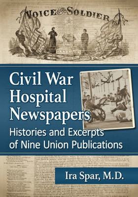 Civil War Hospital Newspapers: Histories And Excerpts Of Nine Union Publications