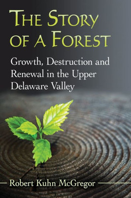 The Story Of A Forest: Growth, Destruction And Renewal In The Upper Delaware Valley