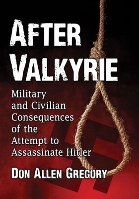 After Valkyrie: Military And Civilian Consequences Of The Attempt To Assassinate Hitler