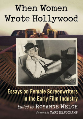 When Women Wrote Hollywood: Essays On Female Screenwriters In The Early Film Industry