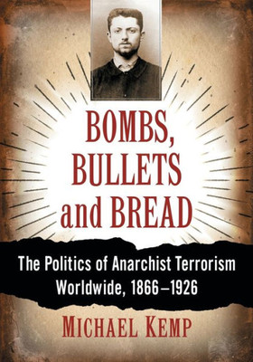 Bombs, Bullets And Bread: The Politics Of Anarchist Terrorism Worldwide, 1866-1926