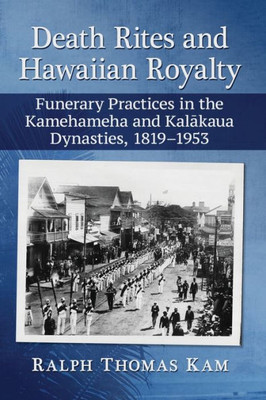 Death Rites And Hawaiian Royalty: Funerary Practices In The Kamehameha And Kalakaua Dynasties, 1819-1953