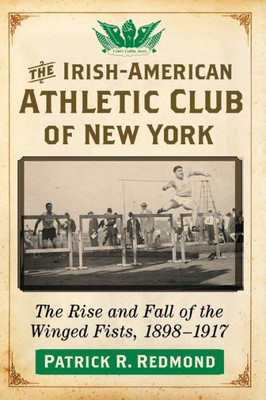 The Irish-American Athletic Club Of New York: The Rise And Fall Of The Winged Fists, 1898-1917