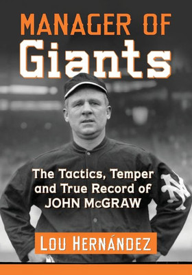 Manager Of Giants: The Tactics, Temper And True Record Of John Mcgraw