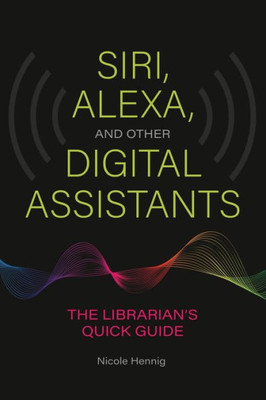 Siri, Alexa, And Other Digital Assistants: The Librarian's Quick Guide
