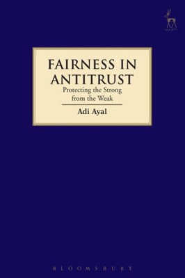 Fairness In Antitrust: Protecting The Strong From The Weak (Hart Studies In Competition Law)