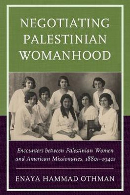 Negotiating Palestinian Womanhood: Encounters Between Palestinian Women And American Missionaries, 1880S1940S