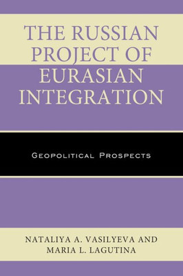 The Russian Project Of Eurasian Integration: Geopolitical Prospects (Russian, Eurasian, And Eastern European Politics)