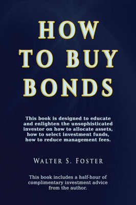 How To Buy Bonds: A Book Designed To Educate And Enlighten The Unsophisticated Investor On How To Allocate Assets, How To Select Investment Funds, And How To Reduce Management Fees.
