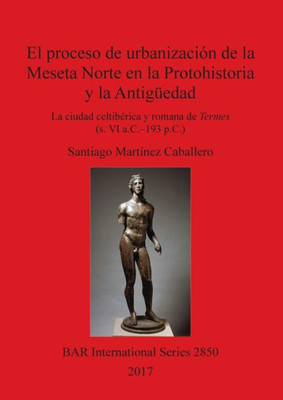 El Proceso De Urbanizacion De La Meseta Norte En La Protohistoria Y La Antiguedad: La Ciudad Celtiberica Y Romana De Termes (S. Vi A.C.-193 P.C.) (2850) (Bar International Series) (Spanish Edition)