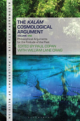 The Kalam Cosmological Argument, Volume 1: Philosophical Arguments For The Finitude Of The Past (Bloomsbury Studies In Philosophy Of Religion)