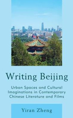 Writing Beijing: Urban Spaces And Cultural Imaginations In Contemporary Chinese Literature And Films