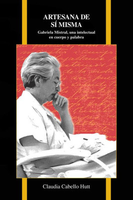Artesana De Si Misma: Gabriela Mistral, Una Intelectual En Cuerpo Y Palabra (Purdue Studies In Romance Literatures, 72)