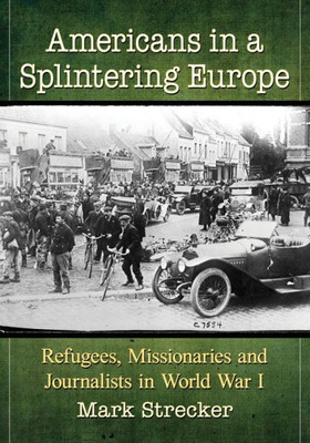 Americans In A Splintering Europe: Refugees, Missionaries And Journalists In World War I